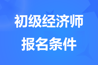 天津2024初级经济师报名条件是什么？