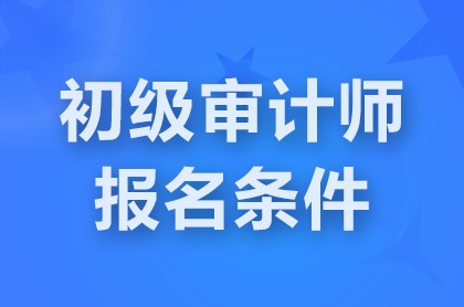 北京2025初级审计师报名条件是什么？